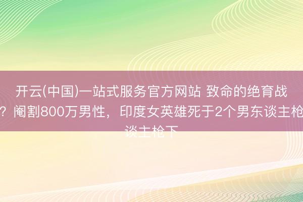 开云(中国)一站式服务官方网站 致命的绝育战略？阉割800万男性，印度女英雄死于2个男东谈主枪下