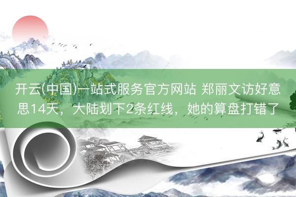 开云(中国)一站式服务官方网站 郑丽文访好意思14天，大陆划下2条红线，她的算盘打错了