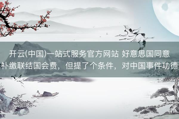 开云(中国)一站式服务官方网站 好意思国同意补缴联结国会费，但提了个条件，对中国事件功德