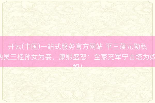 开云(中国)一站式服务官方网站 平三藩元勋私纳吴三桂孙女为妾，康熙盛怒：全家充军宁古塔为奴！