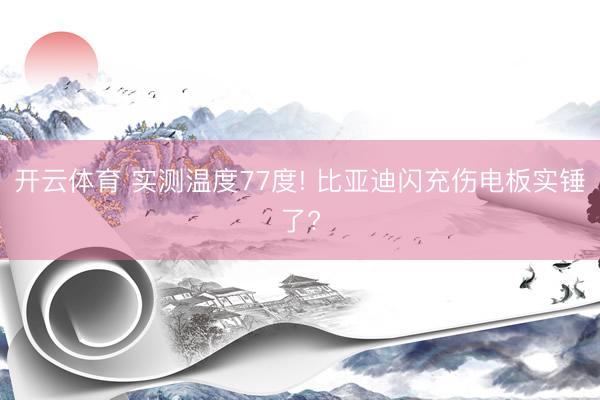 开云体育 实测温度77度! 比亚迪闪充伤电板实锤了?