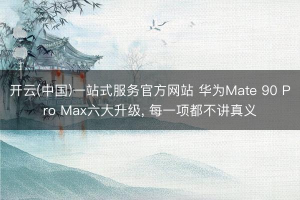 开云(中国)一站式服务官方网站 华为Mate 90 Pro Max六大升级， 每一项都不讲真义