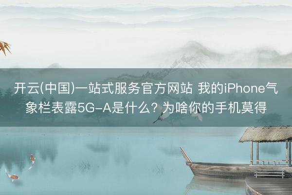 开云(中国)一站式服务官方网站 我的iPhone气象栏表露5G-A是什么? 为啥你的手机莫得