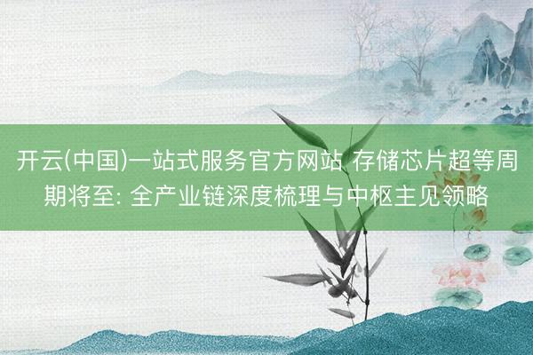 开云(中国)一站式服务官方网站 存储芯片超等周期将至: 全产业链深度梳理与中枢主见领略