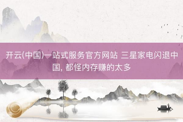 开云(中国)一站式服务官方网站 三星家电闪退中国， 都怪内存赚的太多