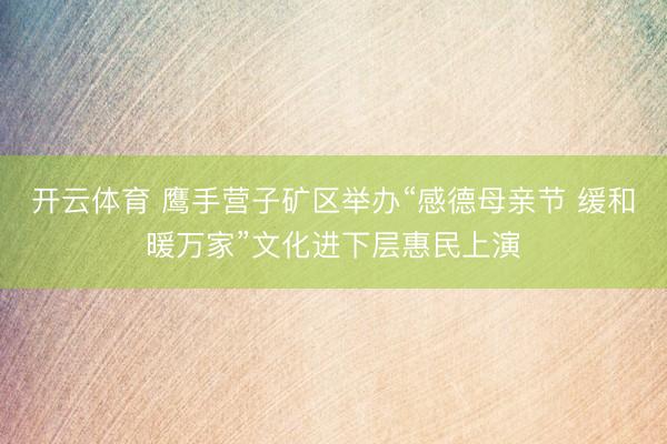 开云体育 鹰手营子矿区举办“感德母亲节 缓和暖万家”文化进下层惠民上演