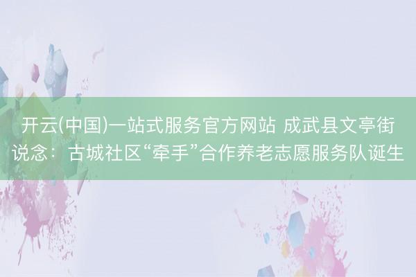 开云(中国)一站式服务官方网站 成武县文亭街说念:古城社区“牵手”合作养老志愿服务队诞生