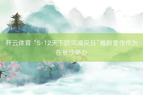 开云体育 “5·12天下防灾减灾日”推断宣传作为在长沙举办