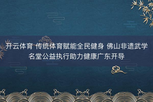 开云体育 传统体育赋能全民健身 佛山非遗武学名堂公益执行助力健康广东开导