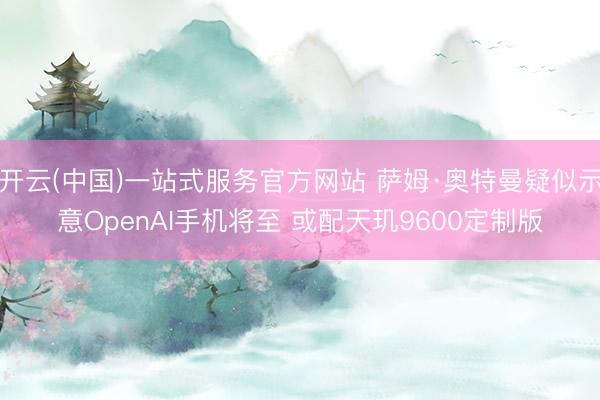 开云(中国)一站式服务官方网站 萨姆·奥特曼疑似示意OpenAI手机将至 或配天玑9600定制版