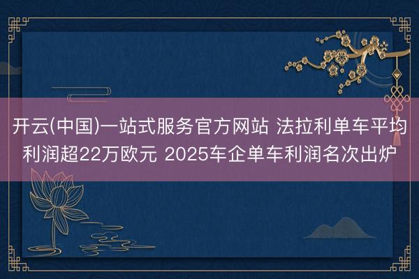 开云(中国)一站式服务官方网站 法拉利单车平均利润超22万欧元 2025车企单车利润名次出炉