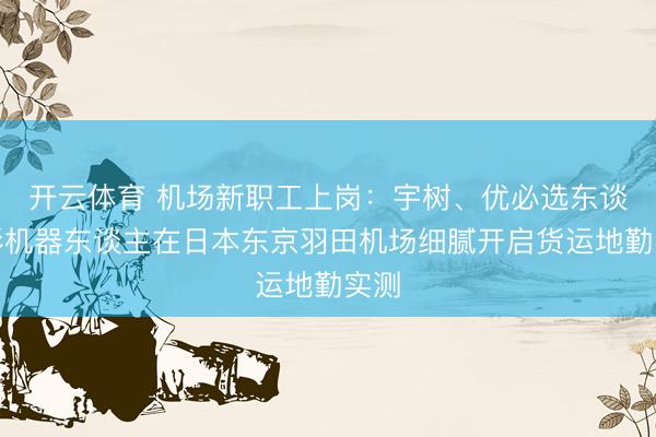 开云体育 机场新职工上岗：宇树、优必选东谈主形机器东谈主在日本东京羽田机场细腻开启货运地勤实测