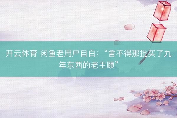 开云体育 闲鱼老用户自白：“舍不得那批买了九年东西的老主顾”
