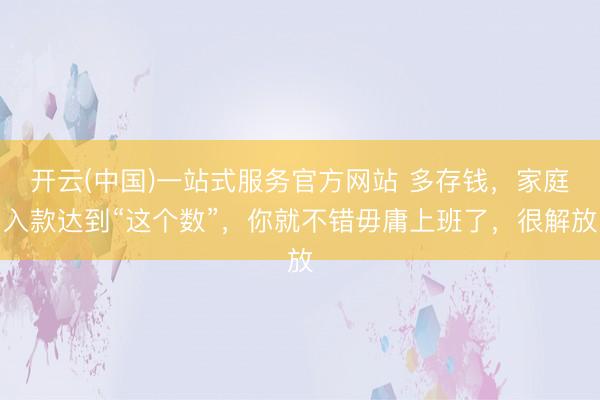 开云(中国)一站式服务官方网站 多存钱，家庭入款达到“这个数”，你就不错毋庸上班了，很解放