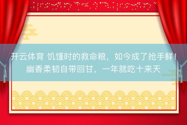 开云体育 饥馑时的救命粮，如今成了抢手鲜！幽香柔韧自带回甘，一年就吃十来天