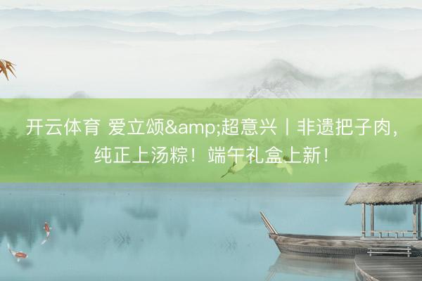 开云体育 爱立颂&超意兴丨非遗把子肉，<a href=