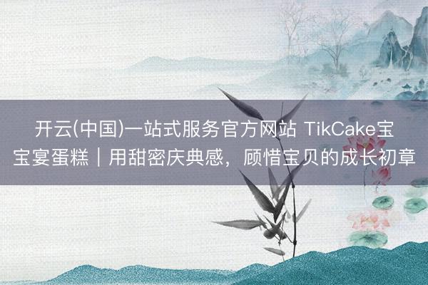 开云(中国)一站式服务官方网站 TikCake宝宝宴蛋糕|用甜密庆典感,顾惜宝贝的成长初章