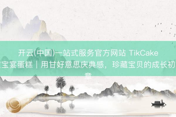 开云(中国)一站式服务官方网站 TikCake宝宝宴蛋糕｜用甘好意思庆典感，珍藏宝贝的成长初章