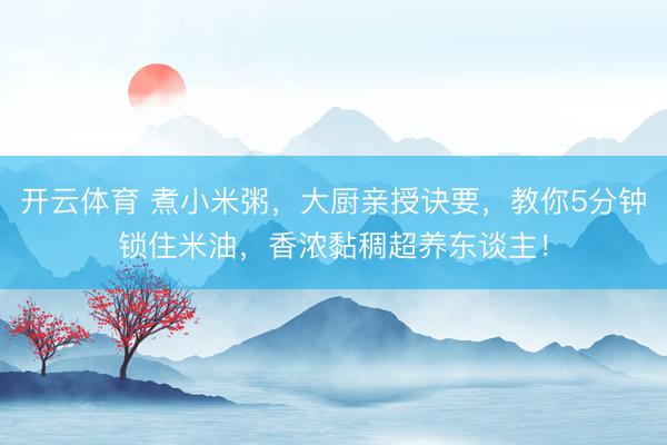 开云体育 煮小米粥，大厨亲授诀要，教你5分钟锁住米油，香浓黏稠超养东谈主！