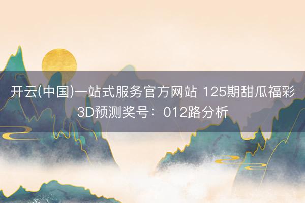 开云(中国)一站式服务官方网站 125期甜瓜福彩3D预测奖号：012路分析