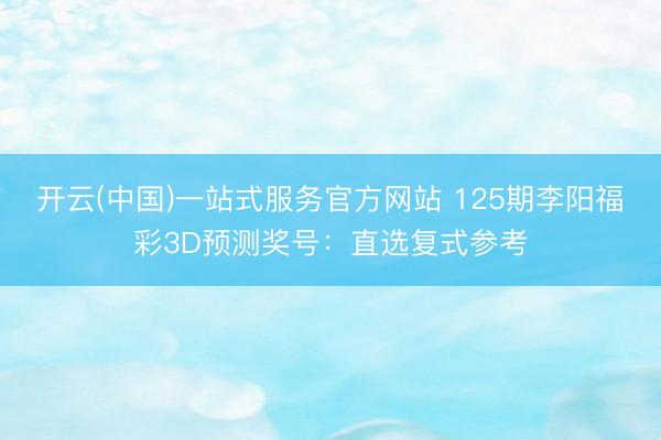 开云(中国)一站式服务官方网站 125期李阳福彩3D预测奖号：直选复式参考