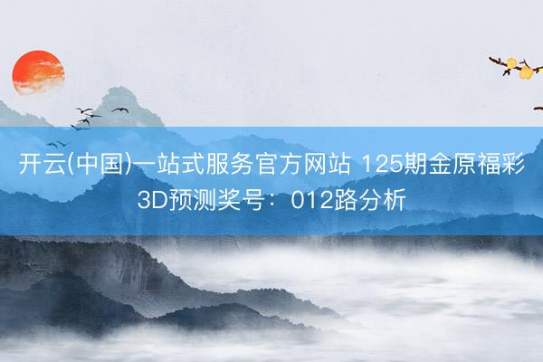 开云(中国)一站式服务官方网站 125期金原福彩3D预测奖号：012路分析