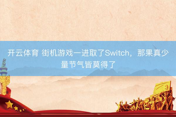 开云体育 街机游戏一进取了Switch，那果真少量节气皆莫得了