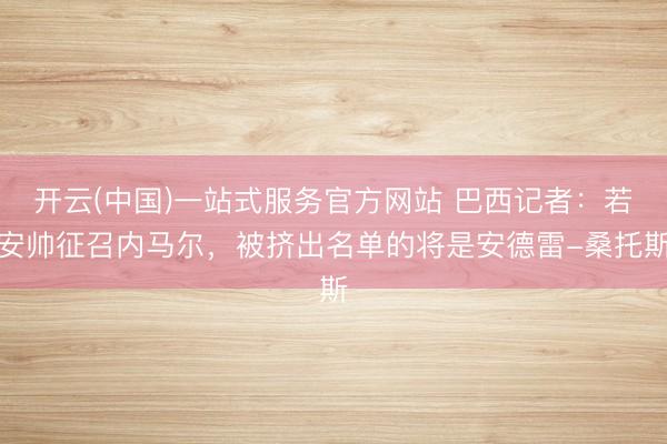开云(中国)一站式服务官方网站 巴西记者：若安帅征召内马尔，被挤出名单的将是安德雷-桑托斯