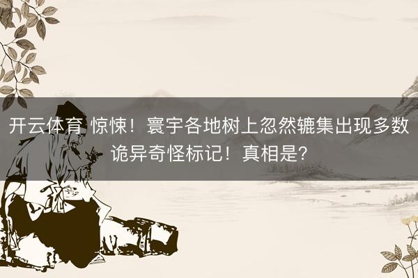 开云体育 惊悚！寰宇各地树上忽然辘集出现多数诡异奇怪标记！真相是？