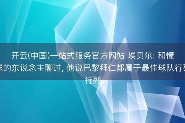 开云(中国)一站式服务官方网站 埃贝尔: 和懂球的东说念主聊过， 他说巴黎拜仁都属于最佳球队行列