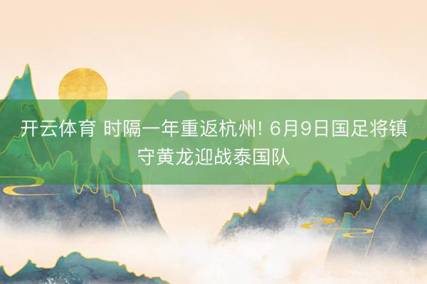 开云体育 时隔一年重返杭州! 6月9日国足将镇守黄龙迎战泰国队