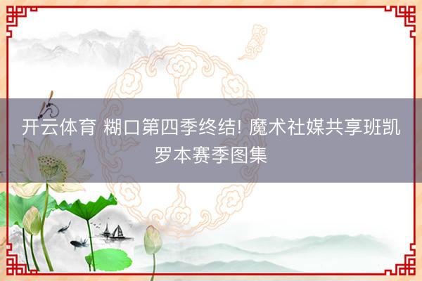 开云体育 糊口第四季终结! 魔术社媒共享班凯罗本赛季图集