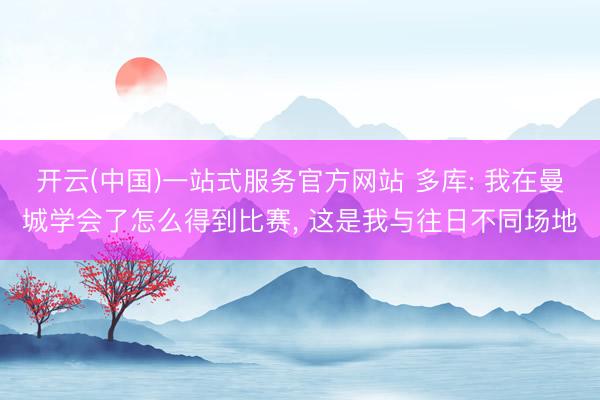 开云(中国)一站式服务官方网站 多库: 我在曼城学会了怎么得到比赛， 这是我与往日不同场地