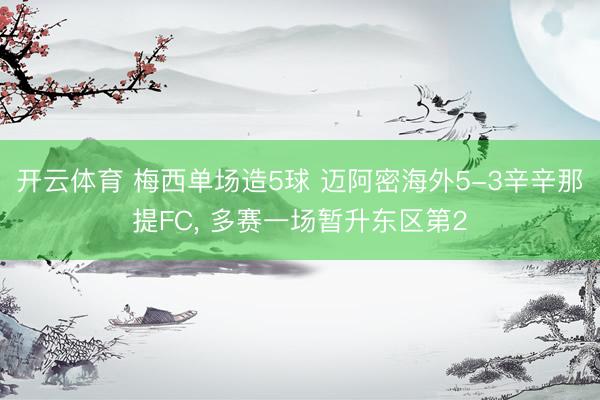 开云体育 梅西单场造5球 迈阿密海外5-3辛辛那提FC， 多赛一场暂升东区第2