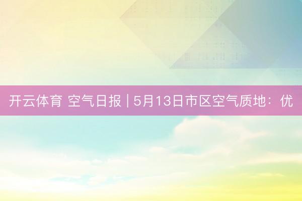 开云体育 空气日报 | 5月13日市区空气质地：优