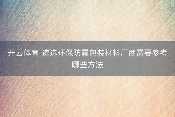 开云体育 遴选环保防震包装材料厂商需要参考哪些方法