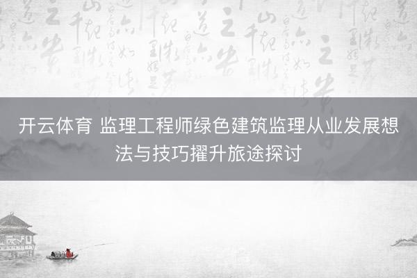 开云体育 监理工程师绿色建筑监理从业发展想法与技巧擢升旅途探讨