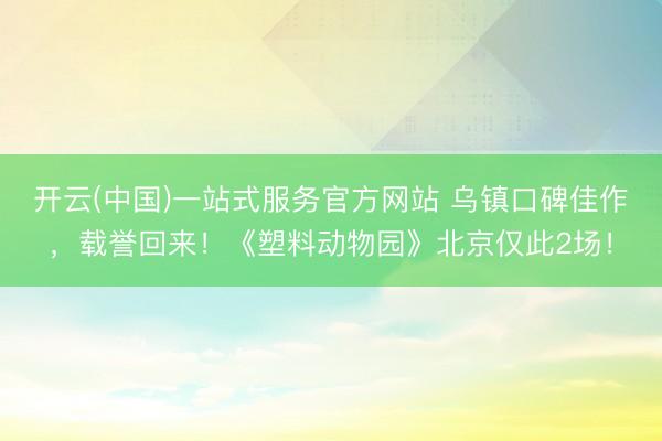 开云(中国)一站式服务官方网站 乌镇口碑佳作，<a href=