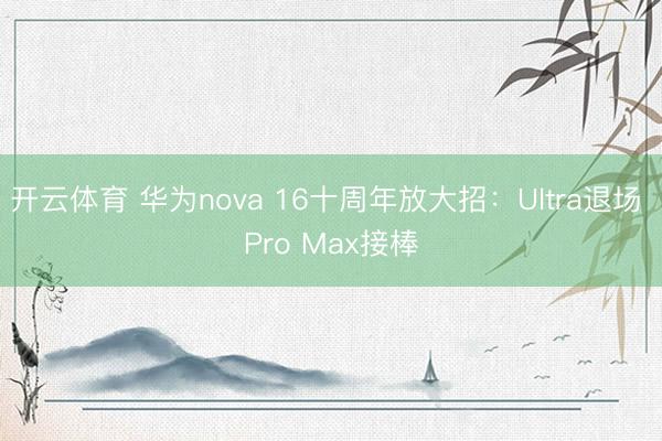 开云体育 华为nova 16十周年放大招：Ultra退场 Pro Max接棒