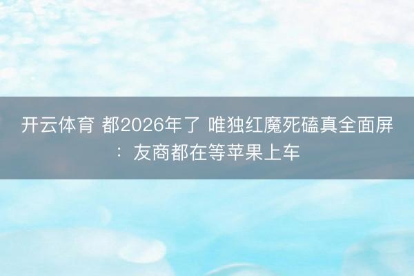 开云体育 都2026年了 唯独红魔死磕真全面屏：友商都在等苹果上车
