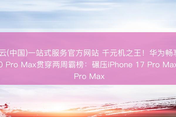 开云(中国)一站式服务官方网站 千元机之王！华为畅享90 Pro Max贯穿两周霸榜：碾压iPhone 17 Pro Max