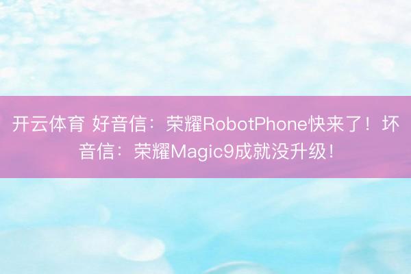 开云体育 好音信：荣耀RobotPhone快来了！坏音信：荣耀Magic9成就没升级！