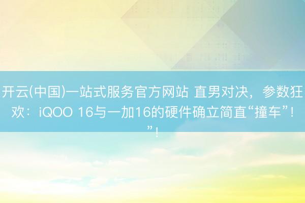 开云(中国)一站式服务官方网站 直男对决，参数狂欢：iQOO 16与一加16的硬件确立简直“撞车”！