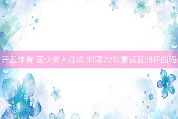 开云体育 国少渐入佳境 时隔22年重返亚洲杯四强