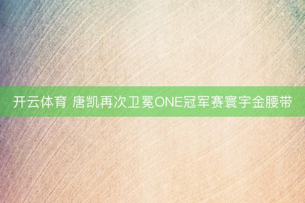 开云体育 唐凯再次卫冕ONE冠军赛寰宇金腰带