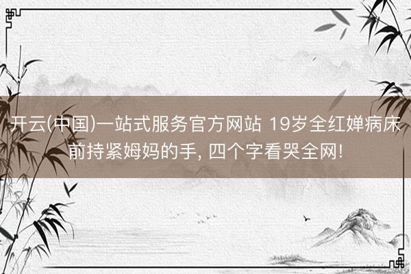 开云(中国)一站式服务官方网站 19岁全红婵病床前持紧姆妈的手， 四个字看哭全网!