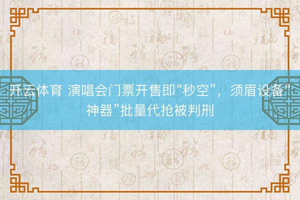 开云体育 演唱会门票开售即“秒空”，须眉设备“神器”批量代抢被判刑