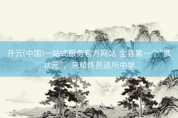 开云(中国)一站式服务官方网站 全县第一个“武状元”，来精炼邑这所中学
