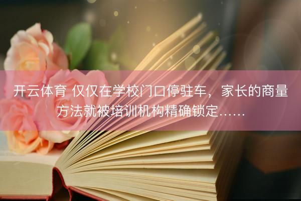 开云体育 仅仅在学校门口停驻车，家长的商量方法就被培训机构精确锁定……