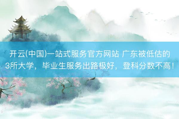 开云(中国)一站式服务官方网站 广东被低估的3所大学,毕业生服务出路极好,登科分数不高!